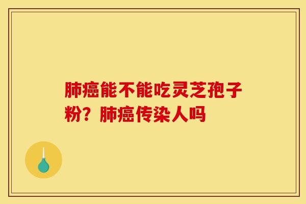 肺癌能不能吃灵芝孢子粉？肺癌传染人吗
