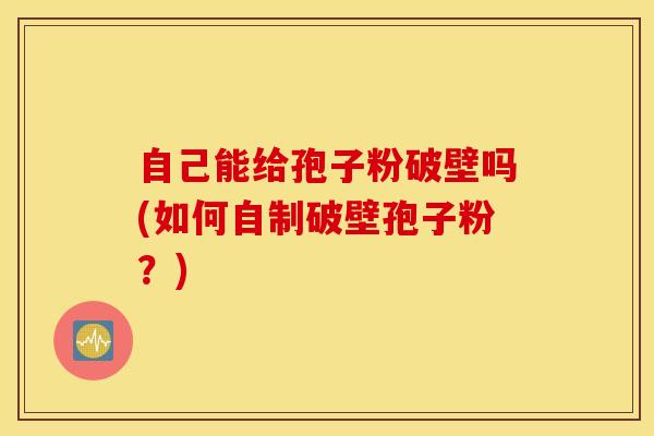 自己能给孢子粉破壁吗(如何自制破壁孢子粉？)