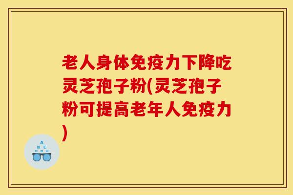 老人身体免疫力下降吃灵芝孢子粉(灵芝孢子粉可提高老年人免疫力)
