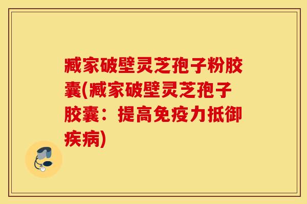 臧家破壁灵芝孢子粉胶囊(臧家破壁灵芝孢子胶囊：提高免疫力抵御疾病)