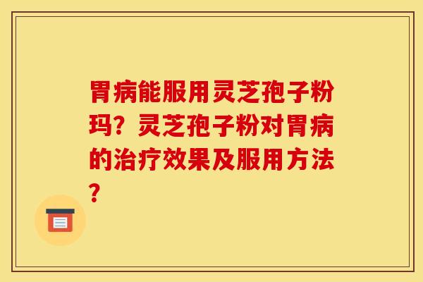 胃病能服用灵芝孢子粉玛？灵芝孢子粉对胃病的治疗效果及服用方法？
