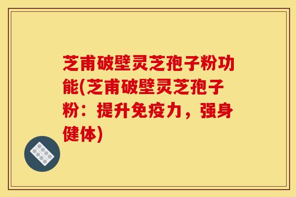 芝甫破壁灵芝孢子粉功能(芝甫破壁灵芝孢子粉：提升免疫力，强身健体)
