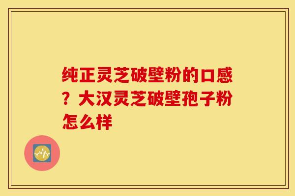 纯正灵芝破壁粉的口感？大汉灵芝破壁孢子粉怎么样