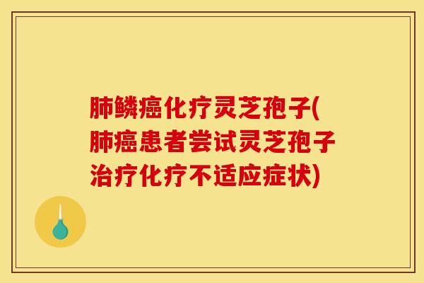 肺鳞癌化疗灵芝孢子(肺癌患者尝试灵芝孢子治疗化疗不适应症状)