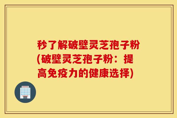秒了解破壁灵芝孢子粉(破壁灵芝孢子粉：提高免疫力的健康选择)