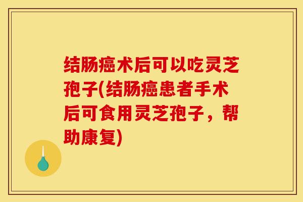 结肠癌术后可以吃灵芝孢子(结肠癌患者手术后可食用灵芝孢子，帮助康复)