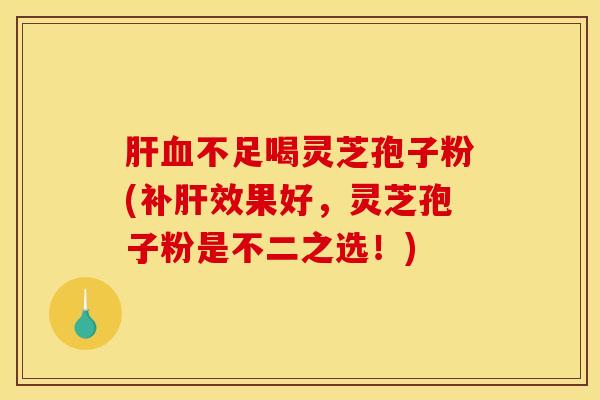 肝血不足喝灵芝孢子粉(补肝效果好，灵芝孢子粉是不二之选！)