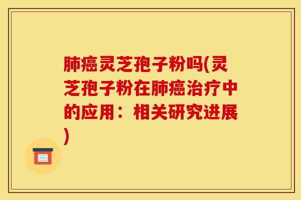 肺癌灵芝孢子粉吗(灵芝孢子粉在肺癌治疗中的应用：相关研究进展)