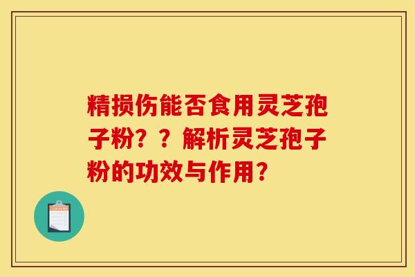 精损伤能否食用灵芝孢子粉？？解析灵芝孢子粉的功效与作用？