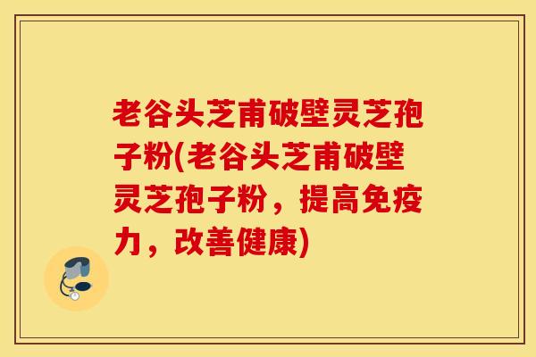 老谷头芝甫破壁灵芝孢子粉(老谷头芝甫破壁灵芝孢子粉，提高免疫力，改善健康)