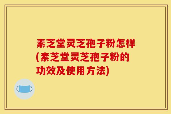 素芝堂灵芝孢子粉怎样(素芝堂灵芝孢子粉的功效及使用方法)