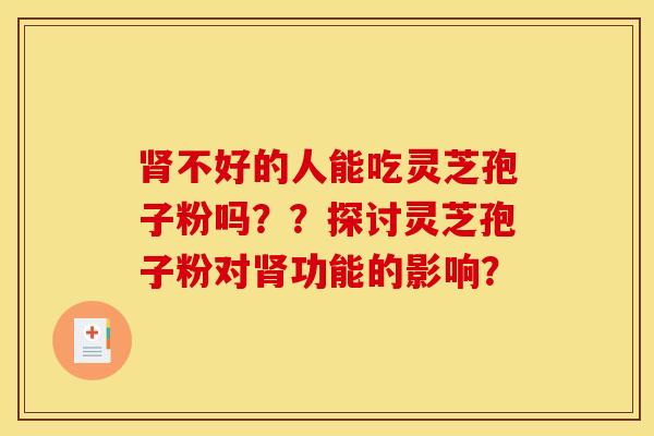 肾不好的人能吃灵芝孢子粉吗？？探讨灵芝孢子粉对肾功能的影响？