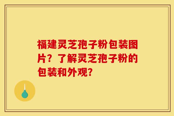 福建灵芝孢子粉包装图片？了解灵芝孢子粉的包装和外观？