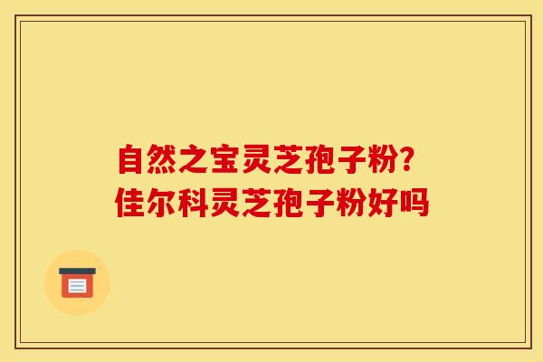 自然之宝灵芝孢子粉？佳尔科灵芝孢子粉好吗