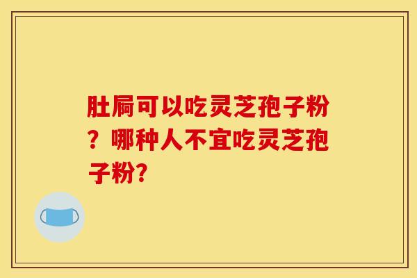 肚屙可以吃灵芝孢子粉？哪种人不宜吃灵芝孢子粉？