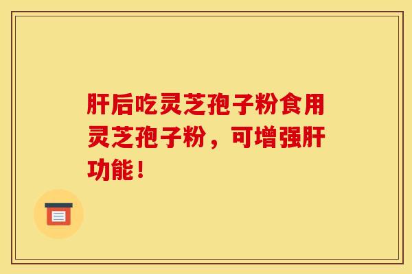 肝后吃灵芝孢子粉食用灵芝孢子粉，可增强肝功能！