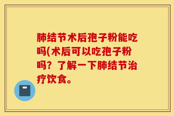 肺结节术后孢子粉能吃吗(术后可以吃孢子粉吗？了解一下肺结节治疗饮食。