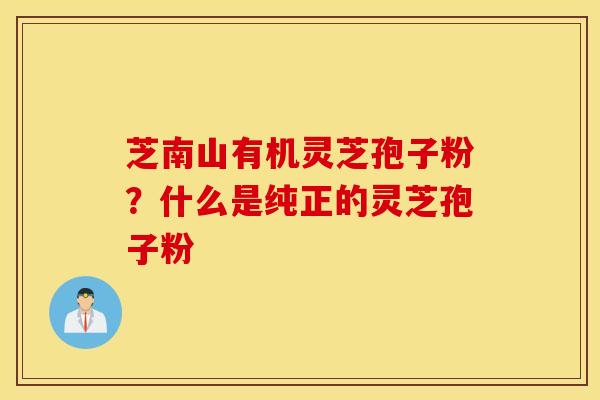 芝南山有机灵芝孢子粉？什么是纯正的灵芝孢子粉