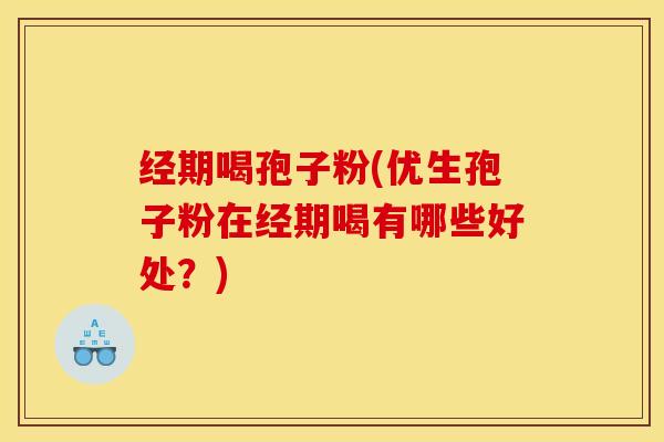 经期喝孢子粉(优生孢子粉在经期喝有哪些好处？)