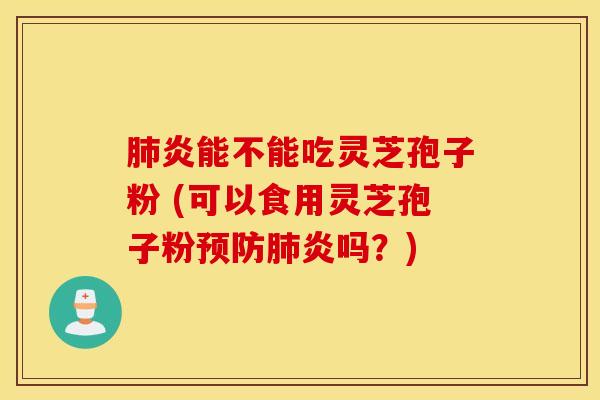 肺炎能不能吃灵芝孢子粉 (可以食用灵芝孢子粉预防肺炎吗？)