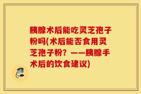 胰腺术后能吃灵芝孢子粉吗(术后能否食用灵芝孢子粉？——胰腺手术后的饮食建议)