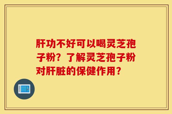 肝功不好可以喝灵芝孢子粉？了解灵芝孢子粉对肝脏的保健作用？