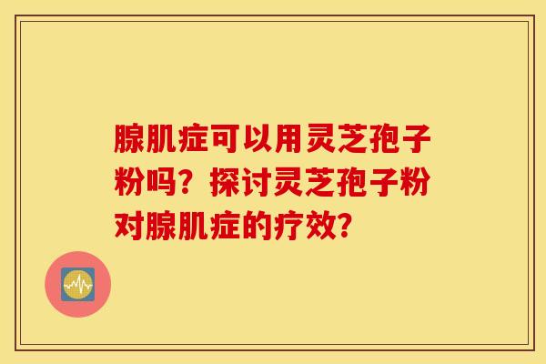 腺肌症可以用灵芝孢子粉吗？探讨灵芝孢子粉对腺肌症的疗效？