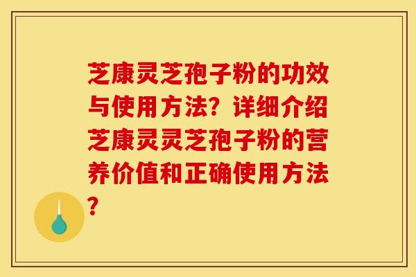 芝康灵芝孢子粉的功效与使用方法？详细介绍芝康灵灵芝孢子粉的营养价值和正确使用方法？