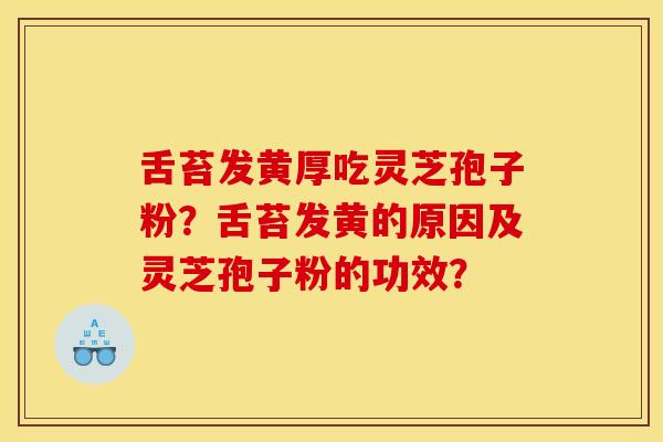 舌苔发黄厚吃灵芝孢子粉？舌苔发黄的原因及灵芝孢子粉的功效？