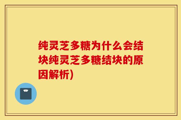 纯灵芝多糖为什么会结块纯灵芝多糖结块的原因解析)