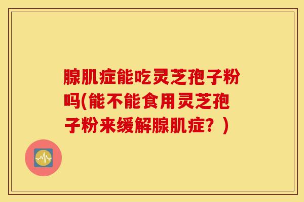 腺肌症能吃灵芝孢子粉吗(能不能食用灵芝孢子粉来缓解腺肌症？)