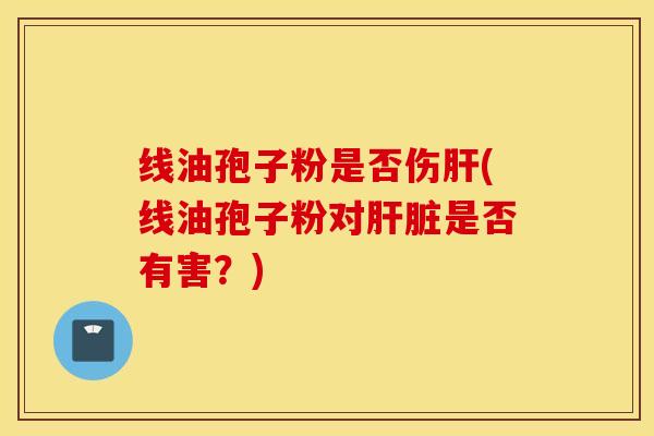 线油孢子粉是否伤肝(线油孢子粉对肝脏是否有害？)