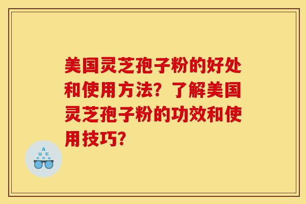 美国灵芝孢子粉的好处和使用方法？了解美国灵芝孢子粉的功效和使用技巧？