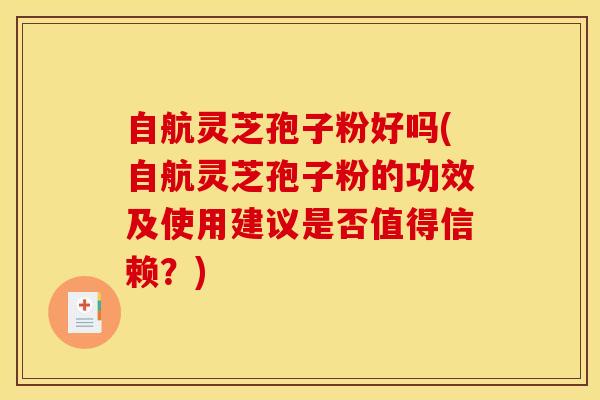 自航灵芝孢子粉好吗(自航灵芝孢子粉的功效及使用建议是否值得信赖？)