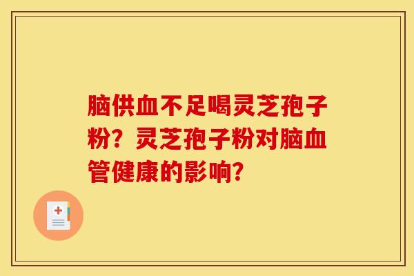 脑供血不足喝灵芝孢子粉？灵芝孢子粉对脑血管健康的影响？
