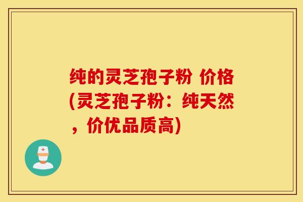 纯的灵芝孢子粉 价格(灵芝孢子粉：纯天然，价优品质高)