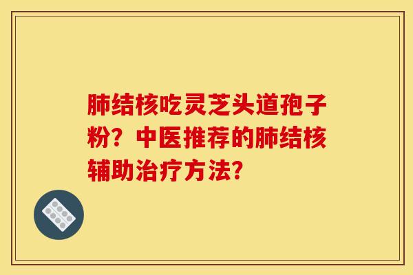 肺结核吃灵芝头道孢子粉？中医推荐的肺结核辅助治疗方法？