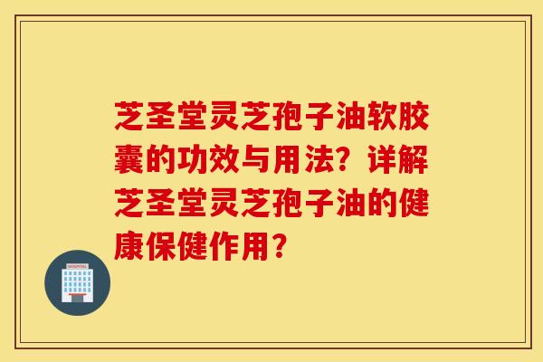 芝圣堂灵芝孢子油软胶囊的功效与用法？详解芝圣堂灵芝孢子油的健康保健作用？
