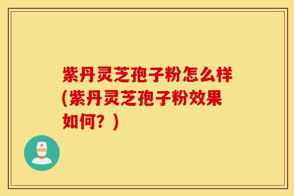 紫丹灵芝孢子粉怎么样(紫丹灵芝孢子粉效果如何？)