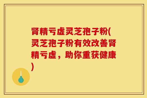 肾精亏虚灵芝孢子粉(灵芝孢子粉有效改善肾精亏虚，助你重获健康)