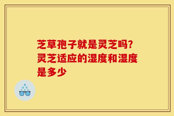 芝草孢子就是灵芝吗？灵芝适应的湿度和湿度是多少