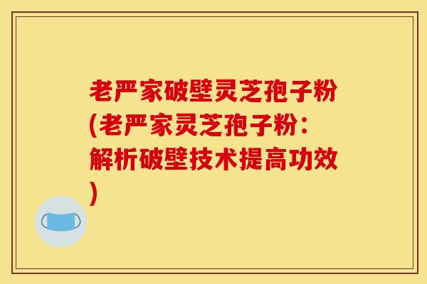 老严家破壁灵芝孢子粉(老严家灵芝孢子粉：解析破壁技术提高功效)