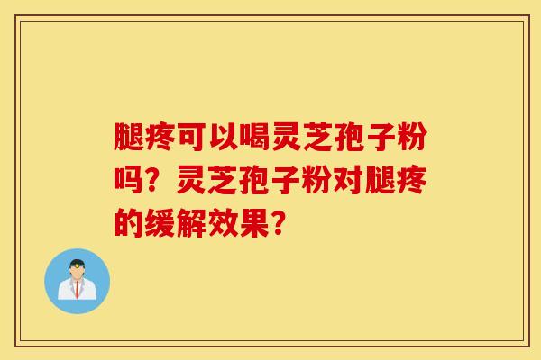 腿疼可以喝灵芝孢子粉吗？灵芝孢子粉对腿疼的缓解效果？