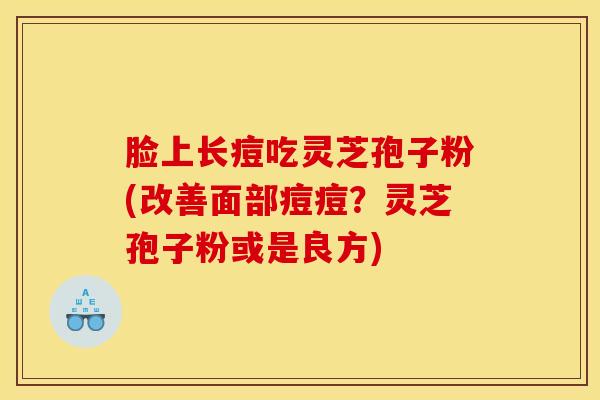 脸上长痘吃灵芝孢子粉(改善面部痘痘？灵芝孢子粉或是良方)
