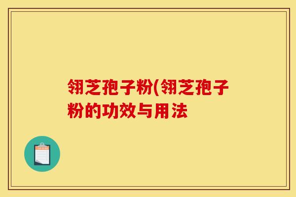 翎芝孢子粉(翎芝孢子粉的功效与用法