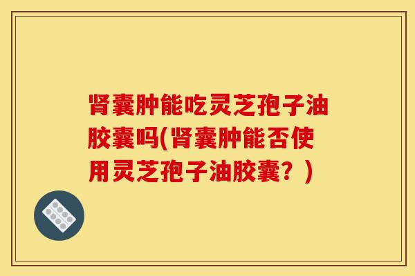 肾囊肿能吃灵芝孢子油胶囊吗(肾囊肿能否使用灵芝孢子油胶囊？)