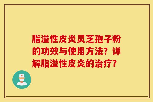 脂溢性皮炎灵芝孢子粉的功效与使用方法？详解脂溢性皮炎的治疗？