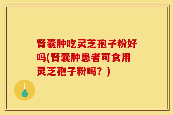 肾囊肿吃灵芝孢子粉好吗(肾囊肿患者可食用灵芝孢子粉吗？)