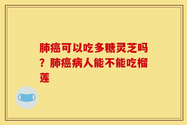 肺癌可以吃多糖灵芝吗？肺癌病人能不能吃榴莲