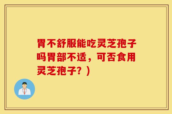 胃不舒服能吃灵芝孢子吗胃部不适，可否食用灵芝孢子？)